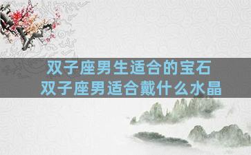 双子座男生适合的宝石 双子座男适合戴什么水晶